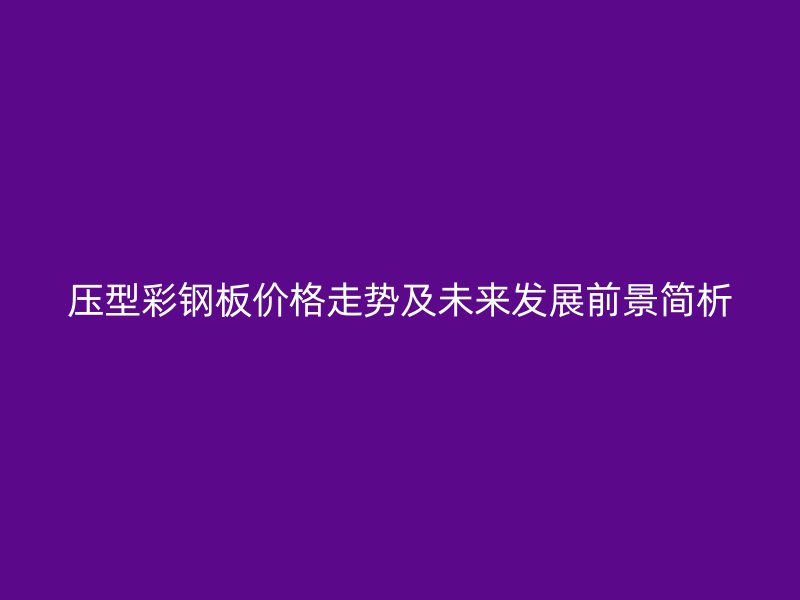 压型彩钢板价格走势及未来发展前景简析