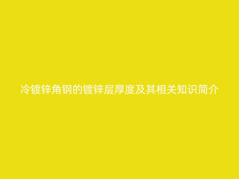冷镀锌角钢的镀锌层厚度及其相关知识简介