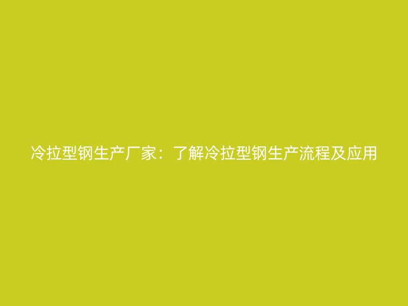 冷拉型钢生产厂家：了解冷拉型钢生产流程及应用