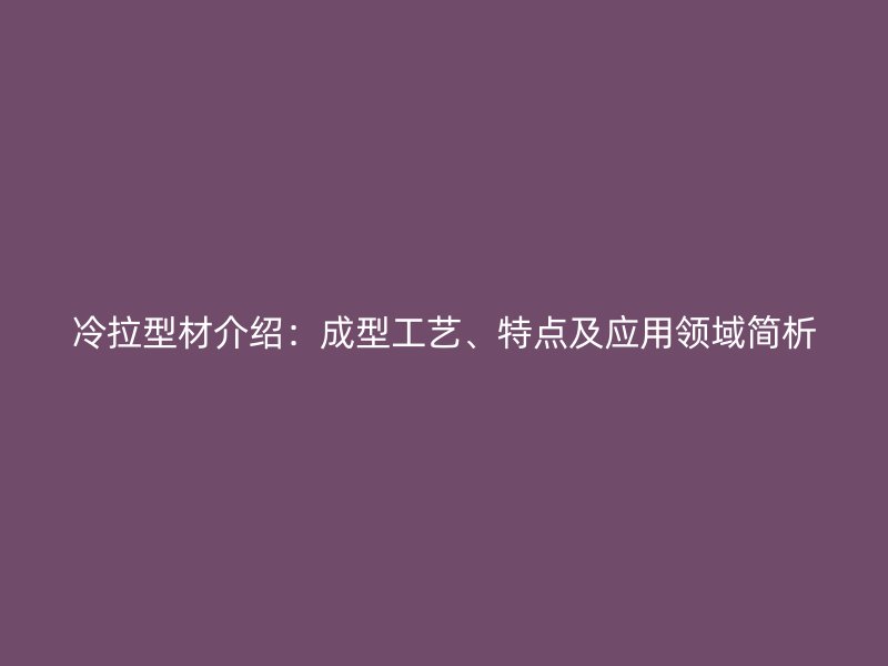 冷拉型材介绍：成型工艺、特点及应用领域简析
