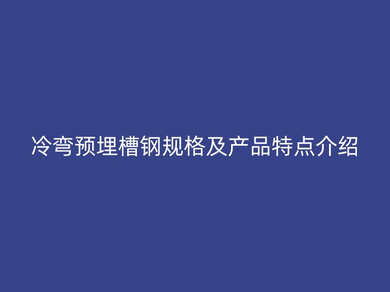 冷弯预埋槽钢规格及产品特点介绍