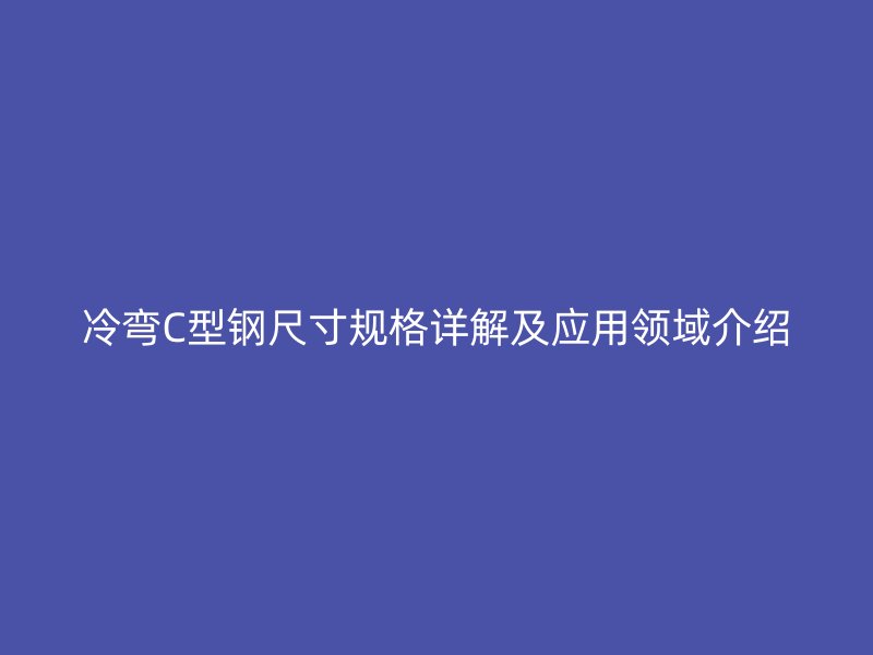 冷弯C型钢尺寸规格详解及应用领域介绍
