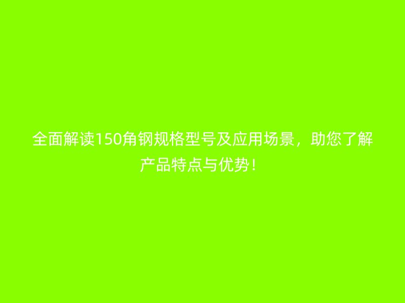 全面解读150角钢规格型号及应用场景，助您了解产品特点与优势！