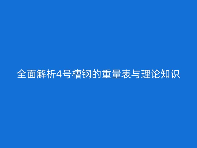 全面解析4号槽钢的重量表与理论知识