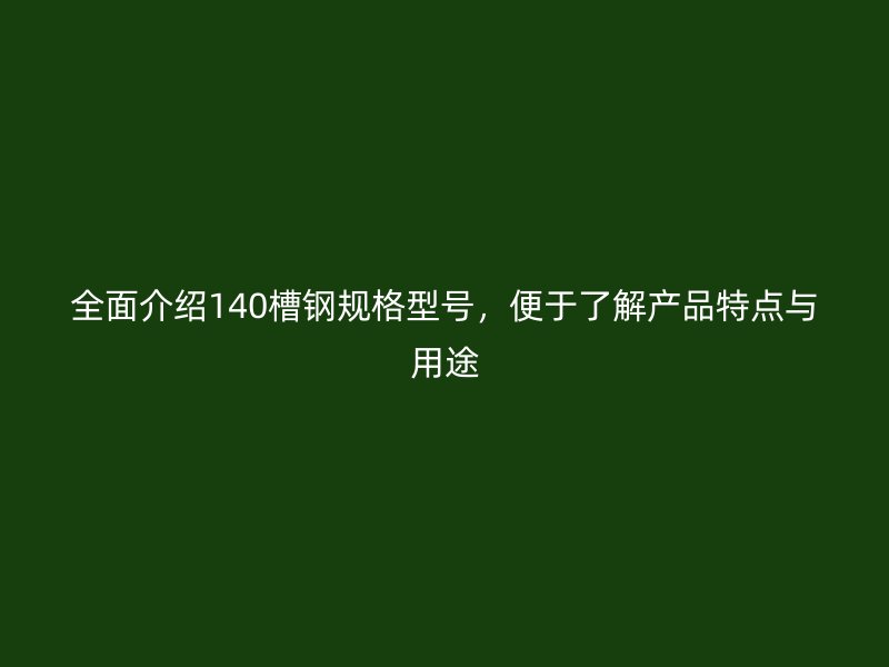 全面介绍140槽钢规格型号，便于了解产品特点与用途