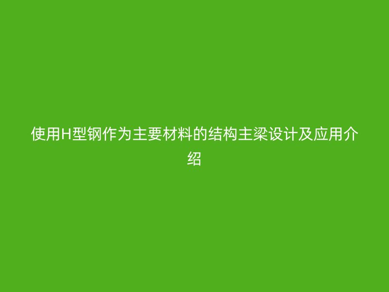 使用H型钢作为主要材料的结构主梁设计及应用介绍