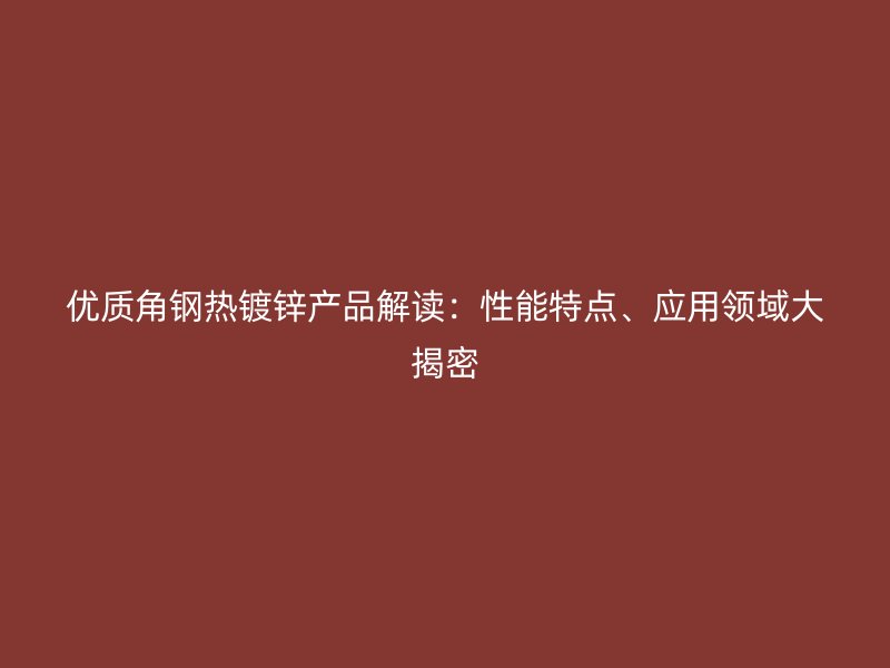 优质角钢热镀锌产品解读：性能特点、应用领域大揭密