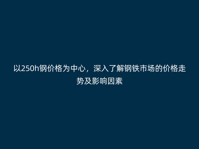 以250h钢价格为中心，深入了解钢铁市场的价格走势及影响因素