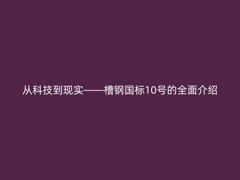 从科技到现实——槽钢国标10号的全面介绍