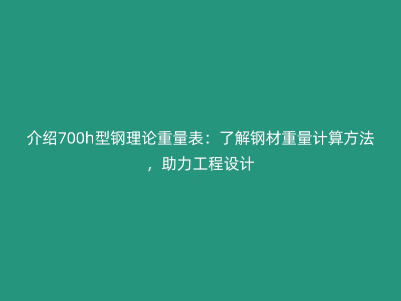 介绍700h型钢理论重量表：了解钢材重量计算方法，助力工程设计