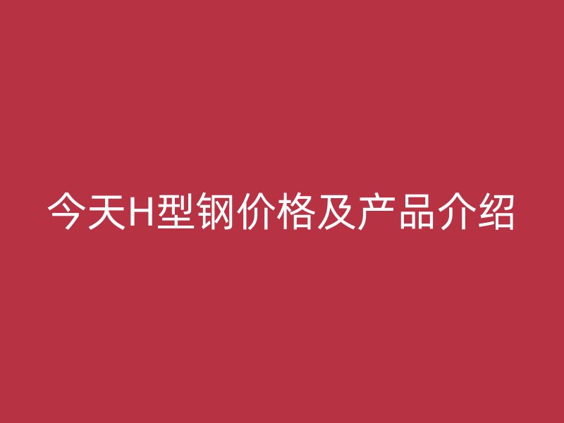 今天H型钢价格及产品介绍