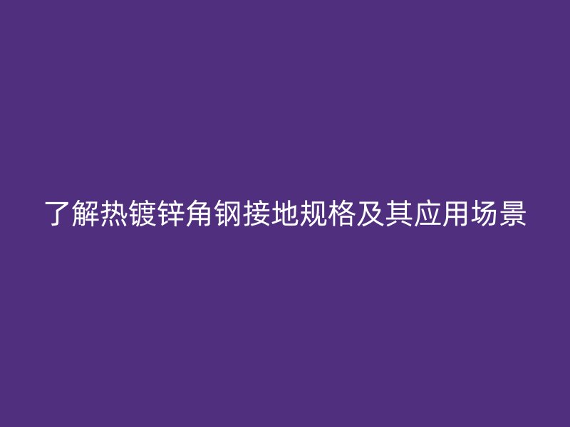 了解热镀锌角钢接地规格及其应用场景