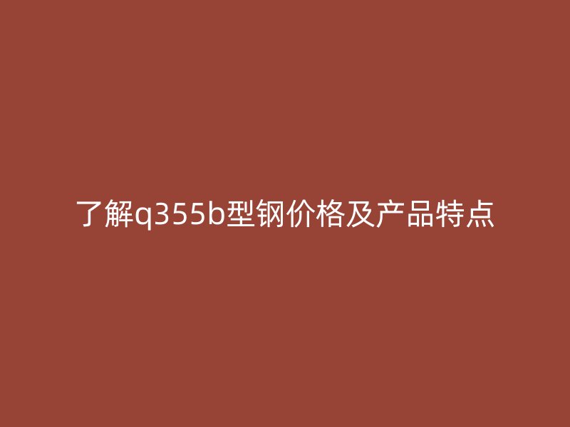 了解q355b型钢价格及产品特点