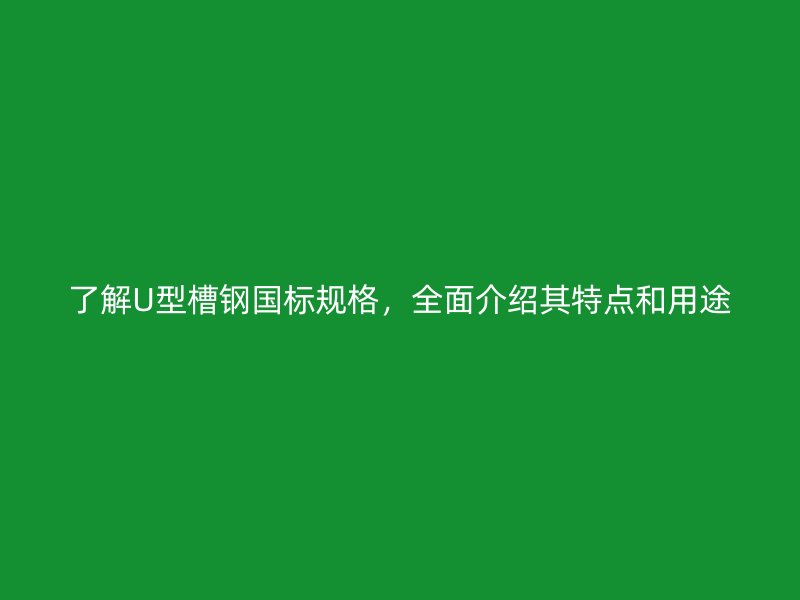 了解U型槽钢国标规格，全面介绍其特点和用途