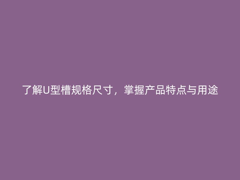 了解U型槽规格尺寸，掌握产品特点与用途