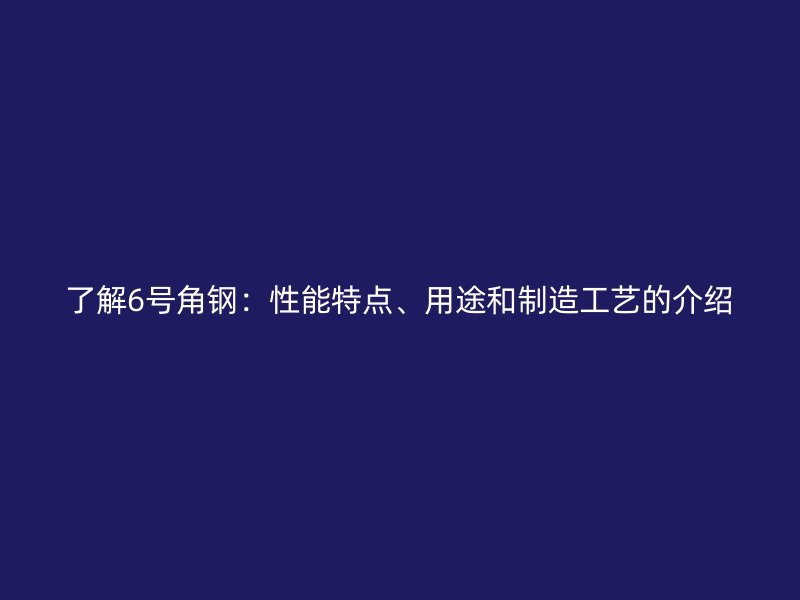 了解6号角钢：性能特点、用途和制造工艺的介绍