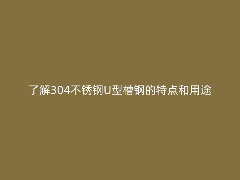 了解304不锈钢U型槽钢的特点和用途