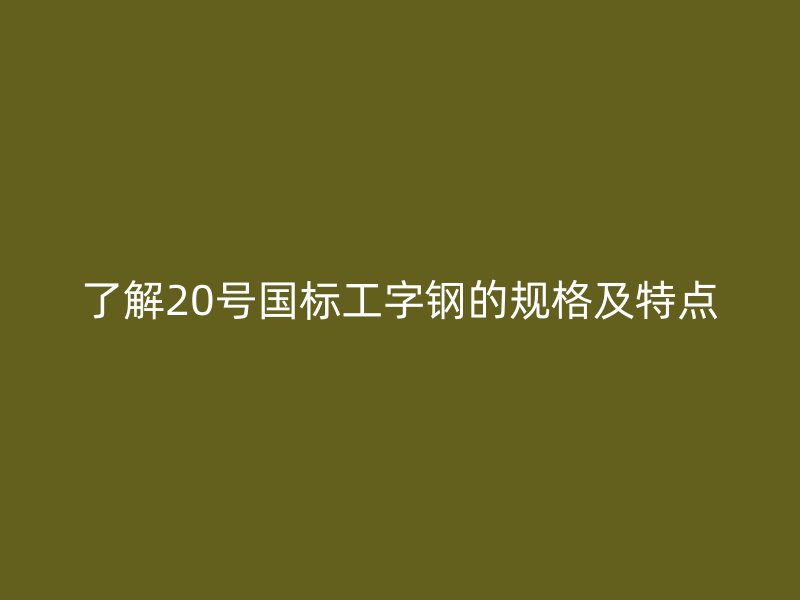 了解20号国标工字钢的规格及特点