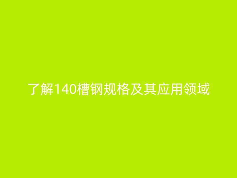 了解140槽钢规格及其应用领域