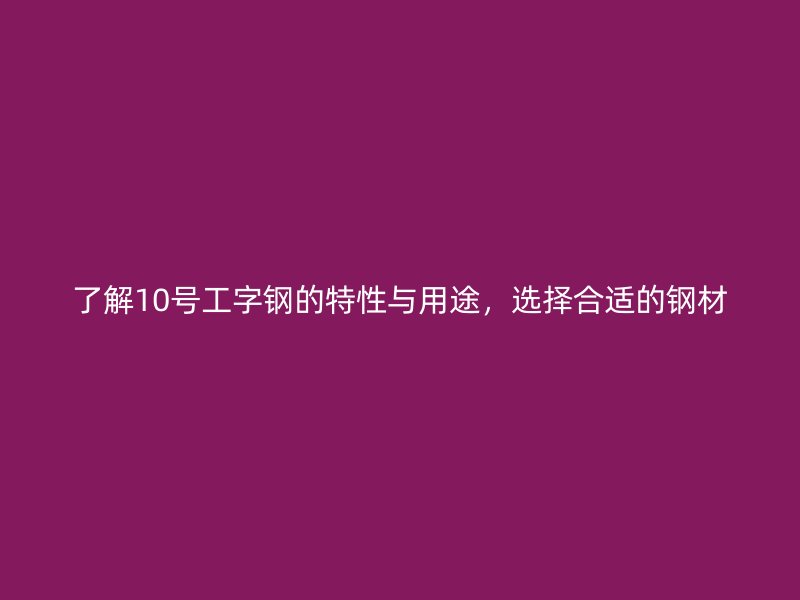 了解10号工字钢的特性与用途，选择合适的钢材