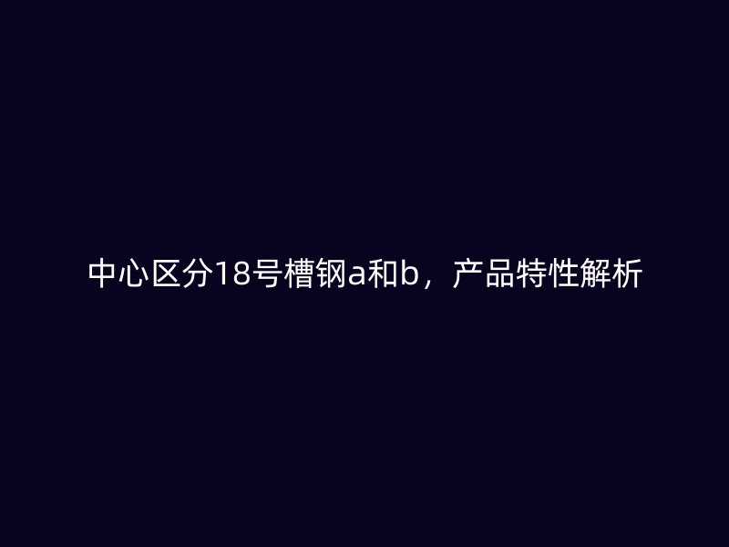 中心区分18号槽钢a和b，产品特性解析