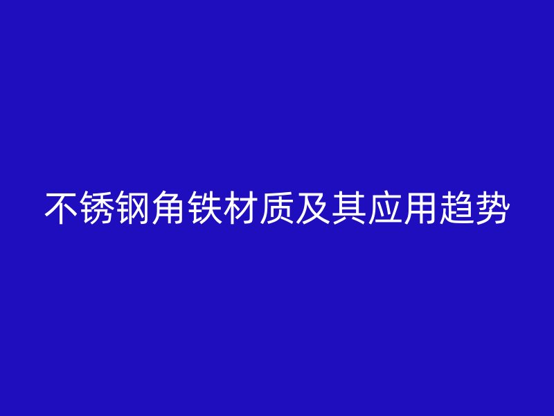 不锈钢角铁材质及其应用趋势