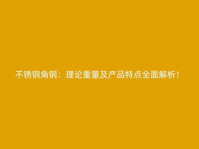 不锈钢角钢：理论重量及产品特点全面解析！