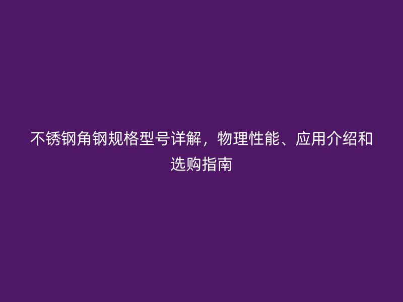 不锈钢角钢规格型号详解，物理性能、应用介绍和选购指南