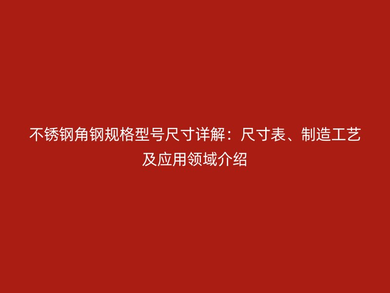 不锈钢角钢规格型号尺寸详解：尺寸表、制造工艺及应用领域介绍