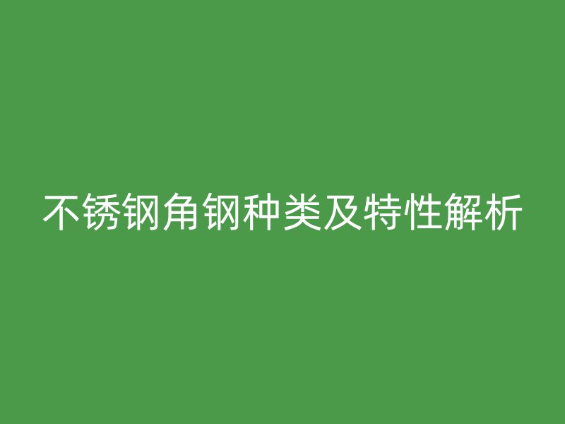 不锈钢角钢种类及特性解析