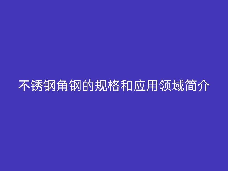 不锈钢角钢的规格和应用领域简介