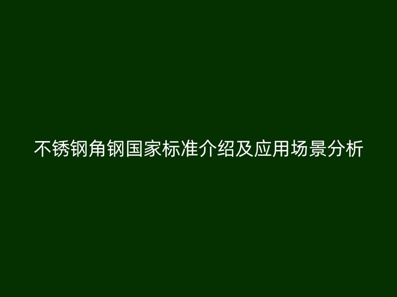 不锈钢角钢国家标准介绍及应用场景分析
