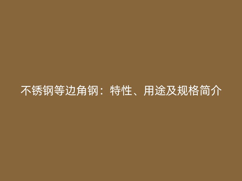 不锈钢等边角钢：特性、用途及规格简介