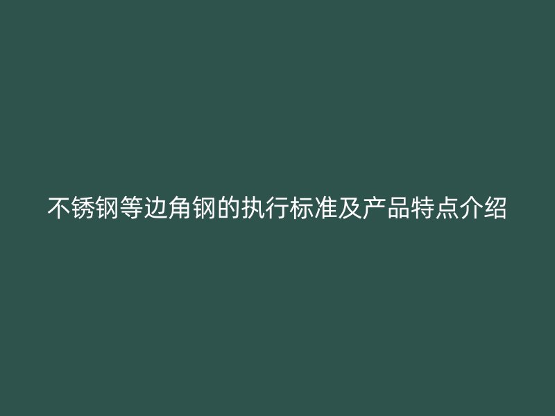 不锈钢等边角钢的执行标准及产品特点介绍