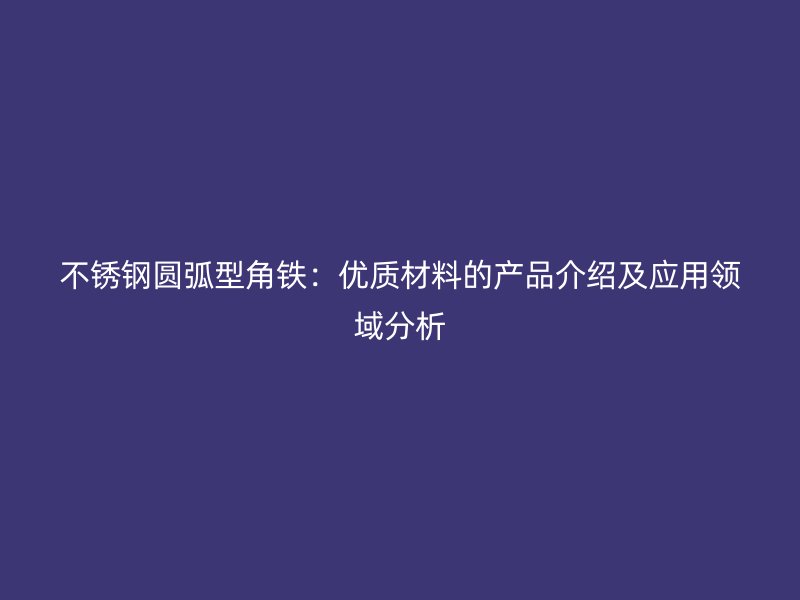 不锈钢圆弧型角铁：优质材料的产品介绍及应用领域分析