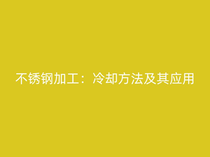 不锈钢加工：冷却方法及其应用