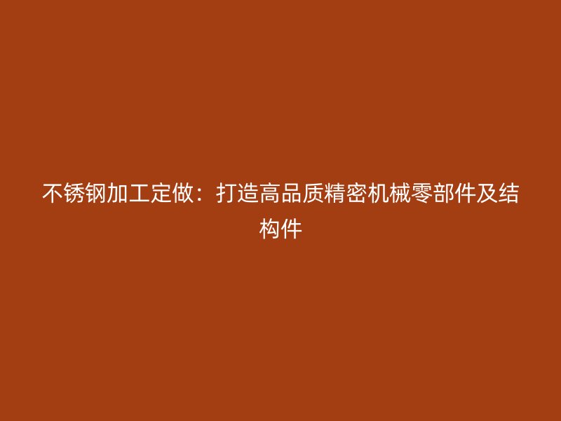 不锈钢加工定做：打造高品质精密机械零部件及结构件