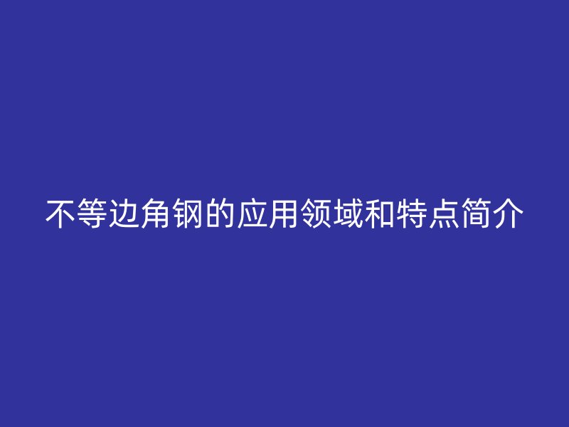 不等边角钢的应用领域和特点简介