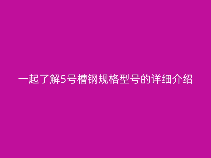 一起了解5号槽钢规格型号的详细介绍