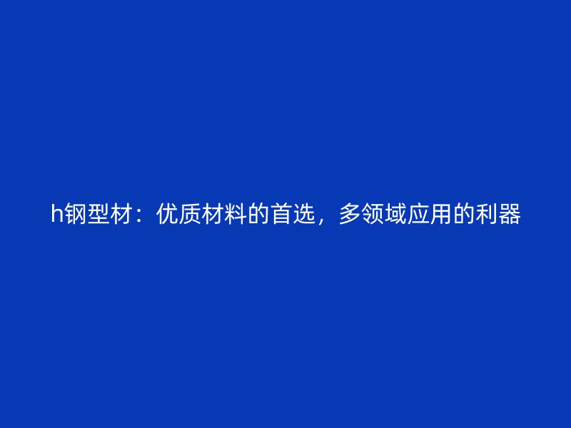 h钢型材：优质材料的首选，多领域应用的利器