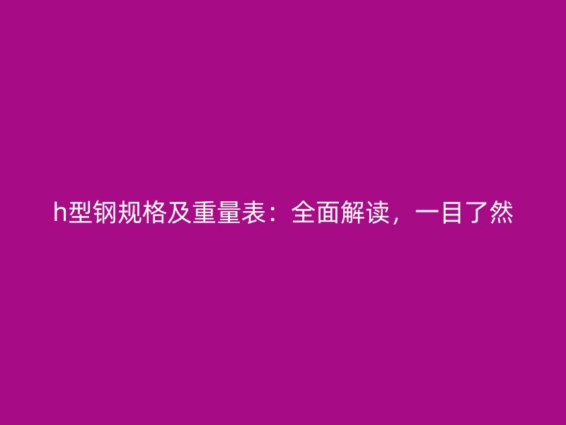 h型钢规格及重量表：全面解读，一目了然