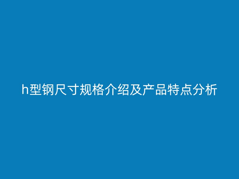 h型钢尺寸规格介绍及产品特点分析