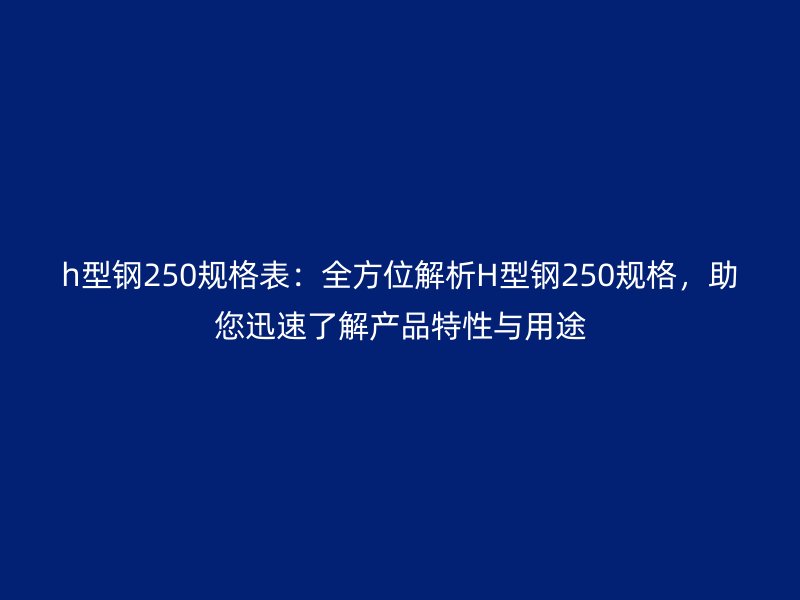 h型钢250规格表：全方位解析H型钢250规格，助您迅速了解产品特性与用途