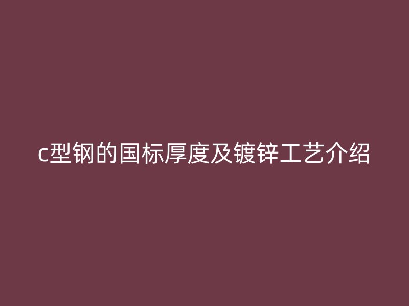 c型钢的国标厚度及镀锌工艺介绍