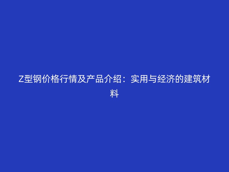 Z型钢价格行情及产品介绍：实用与经济的建筑材料