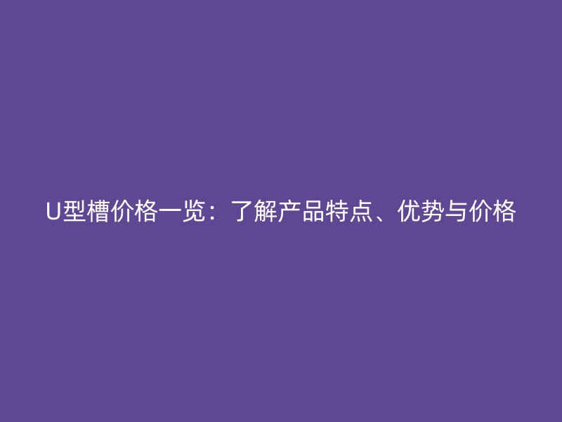 U型槽价格一览：了解产品特点、优势与价格