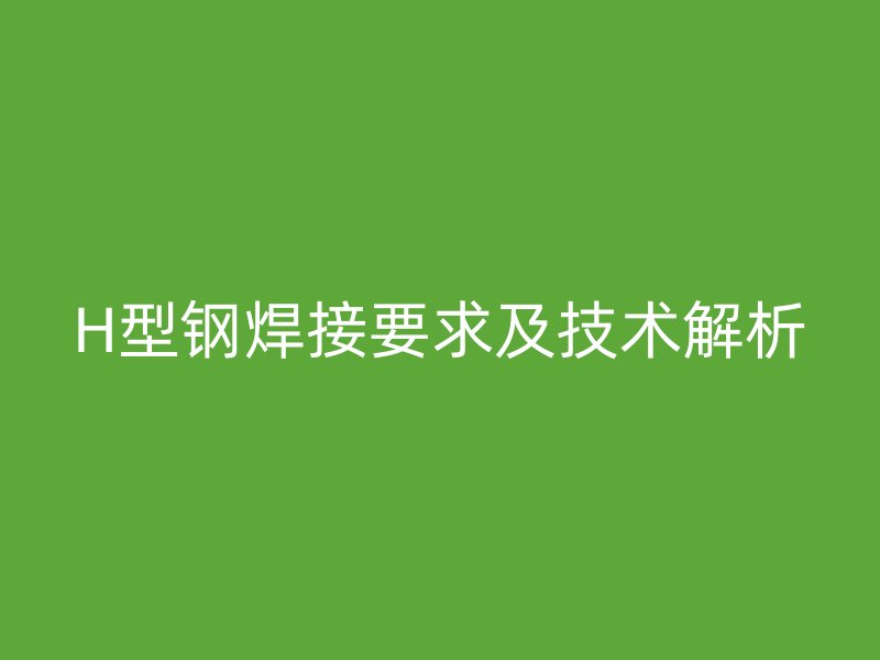 H型钢焊接要求及技术解析