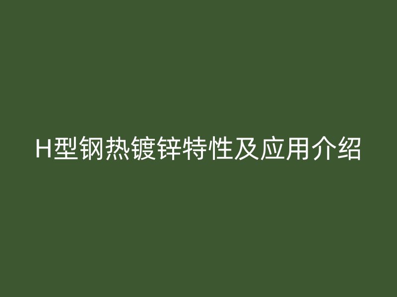 H型钢热镀锌特性及应用介绍