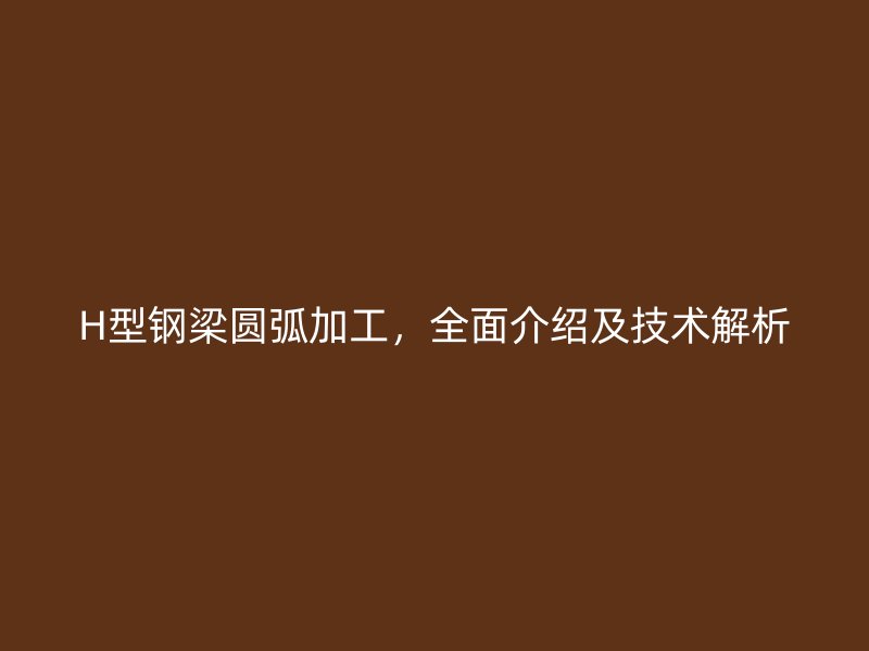 H型钢梁圆弧加工，全面介绍及技术解析