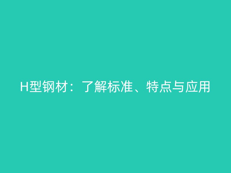 H型钢材：了解标准、特点与应用